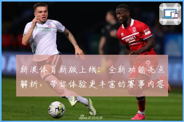 新浪体育新版上线：全新功能亮点解析，带你体验更丰富的赛事内容