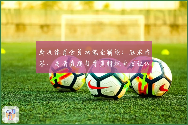 新浪体育会员功能全解读：独家内容、高清直播与尊贵特权全方位体验