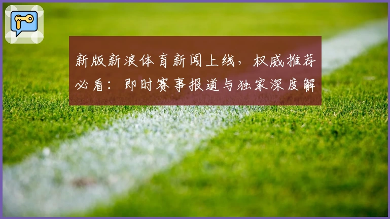 新版新浪体育新闻上线，权威推荐必看：即时赛事报道与独家深度解析体验优化