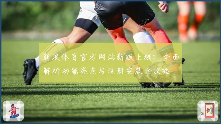 新浪体育官方网站新版上线：全面解析功能亮点与注册安装全攻略