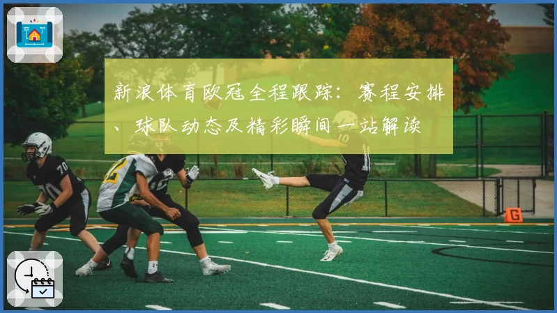 新浪体育欧冠全程跟踪：赛程安排、球队动态及精彩瞬间一站解读